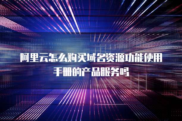 阿里云怎么购买域名资源功能使用手册的产品服务吗