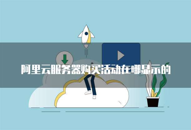 阿里云服务器购买活动在哪显示的