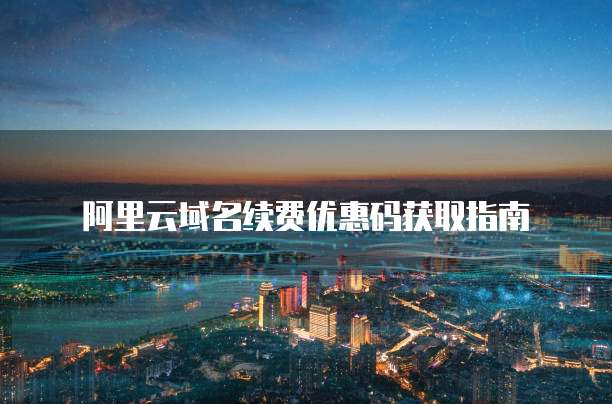 阿里云域名续费优惠码获取指南