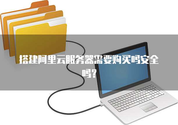 搭建阿里云服务器需要购买吗安全吗?