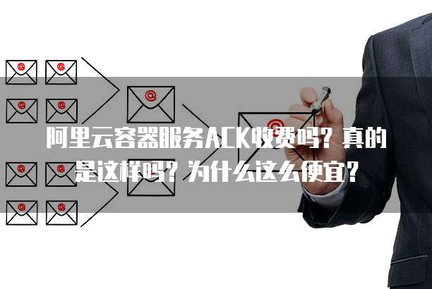 阿里云容器服务ACK收费吗?真的是这样吗?为什么这么便宜?