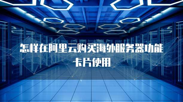 怎样在阿里云购买海外服务器功能卡片使用