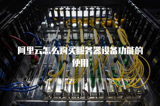 阿里云怎么购买服务器设备功能的使用