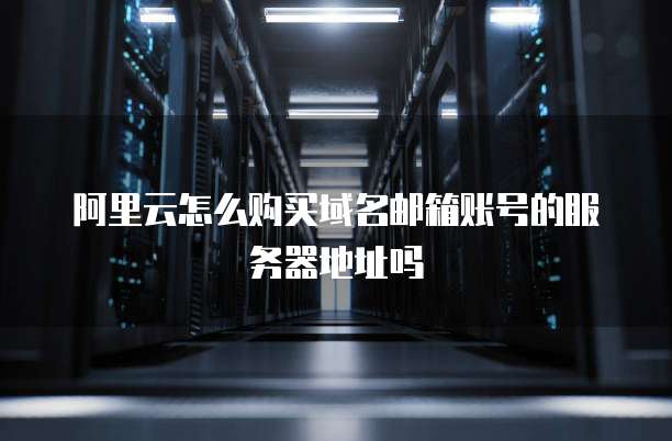 阿里云怎么购买域名邮箱账号的服务器地址吗