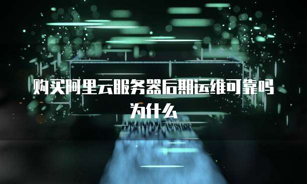 购买阿里云服务器后期运维可靠吗为什么