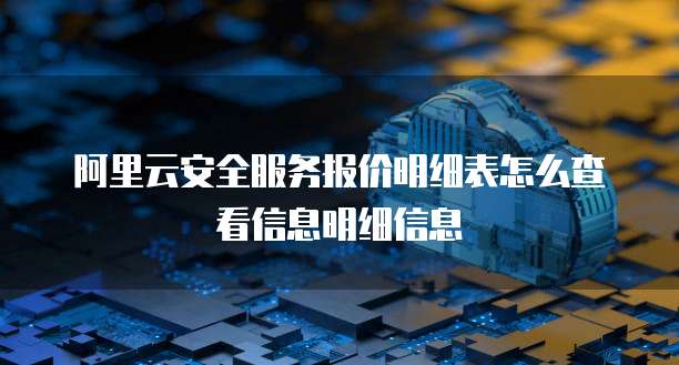 阿里云安全服务报价明细表怎么查看信息明细信息