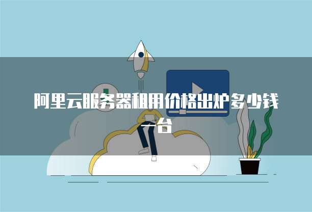 阿里云服务器租用价格出炉多少钱一台