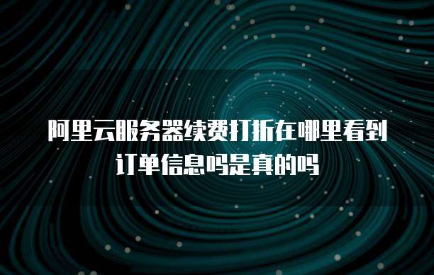 阿里云服务器续费打折在哪里看到订单信息吗是真的吗