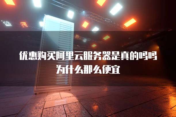 优惠购买阿里云服务器是真的吗吗为什么那么便宜