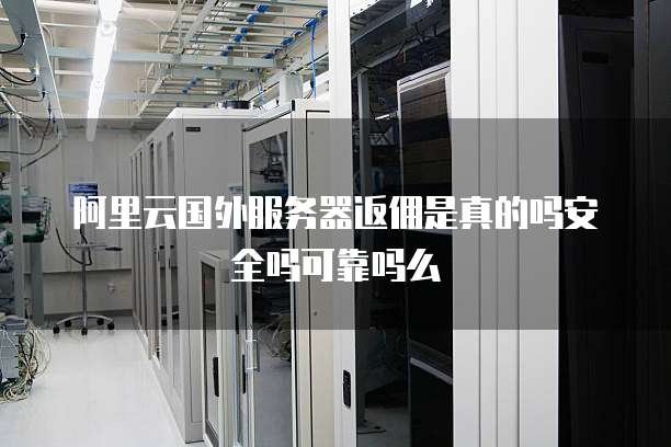 阿里云国外服务器返佣是真的吗安全吗可靠吗么
