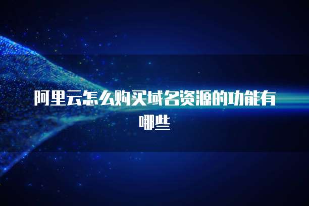 阿里云怎么购买域名资源的功能有哪些