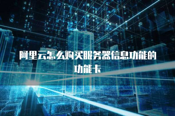 阿里云怎么购买服务器信息功能的功能卡