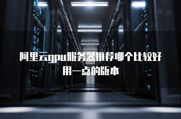 阿里云gpu服务器推荐哪个比较好用一点的版本