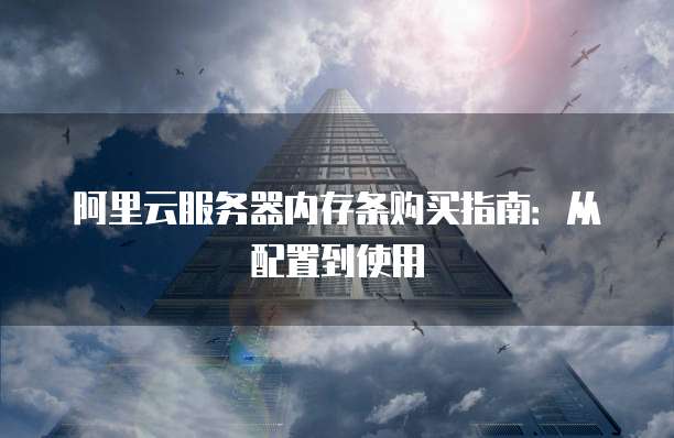 阿里云服务器内存条购买指南:从配置到使用