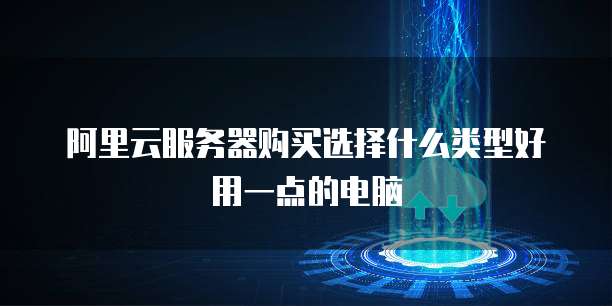 阿里云服务器购买选择什么类型好用一点的电脑