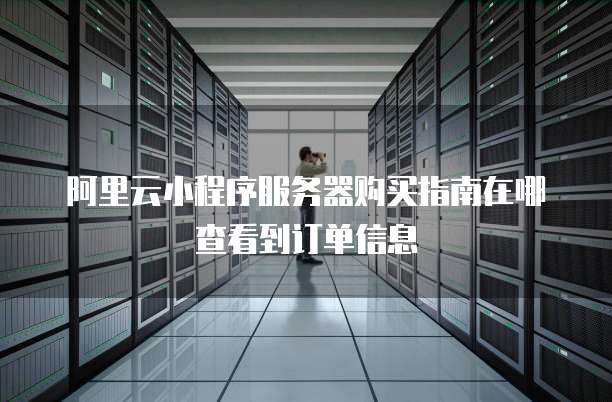 阿里云小程序服务器购买指南在哪查看到订单信息