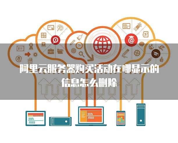 阿里云服务器购买活动在哪显示的信息怎么删除