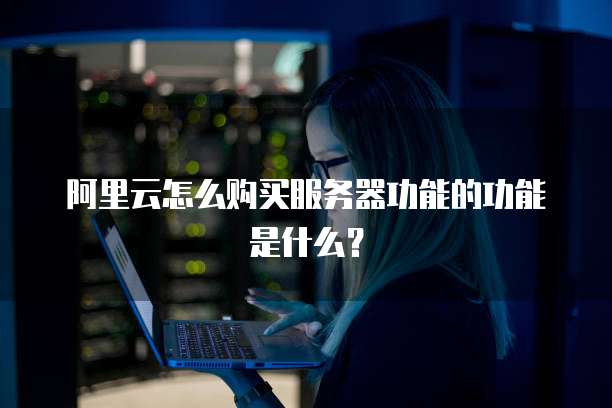阿里云怎么购买服务器功能的功能是什么?