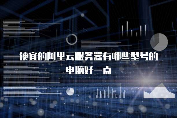 便宜的阿里云服务器有哪些型号的电脑好一点