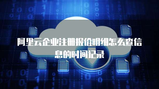阿里云企业注册报价明细怎么查信息的时间记录