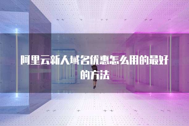 阿里云新人域名优惠怎么用的最好的方法