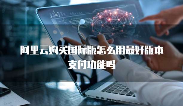 阿里云购买国际版怎么用最好版本支付功能吗