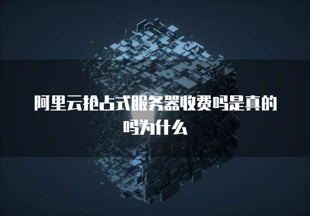 阿里云抢占式服务器收费吗是真的吗为什么