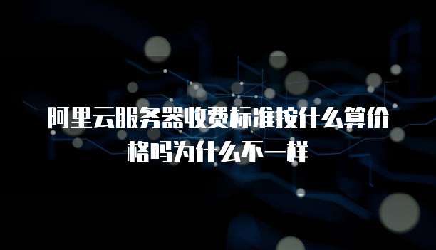 阿里云服务器收费标准按什么算价格吗为什么不一样