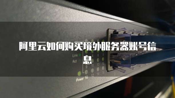 阿里云如何购买境外服务器账号信息