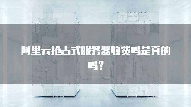 阿里云抢占式服务器收费吗是真的吗?