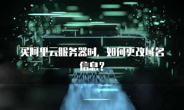 买阿里云服务器时,如何更改域名信息?