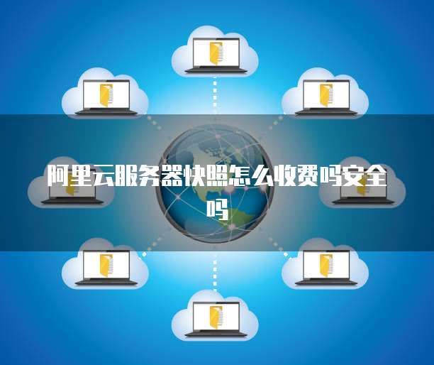 阿里云服务器快照怎么收费吗安全吗