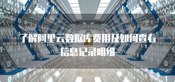 了解阿里云数据库费用及如何查看信息记录明细