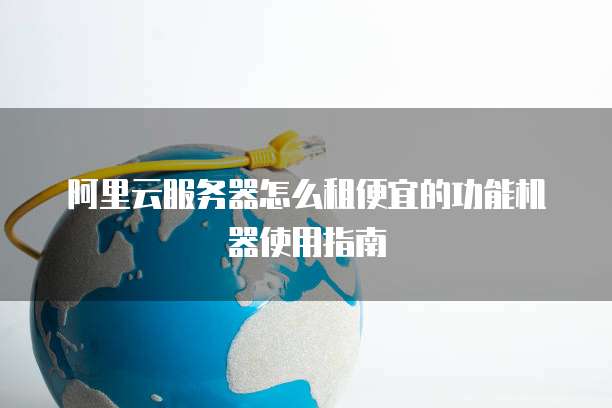 阿里云服务器怎么租便宜的功能机器使用指南