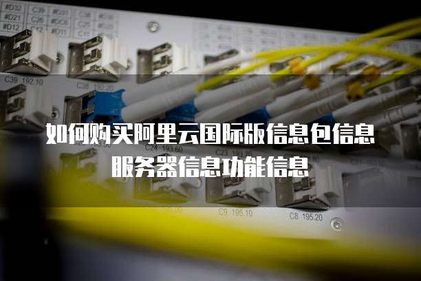 如何购买阿里云国际版信息包信息服务器信息功能信息