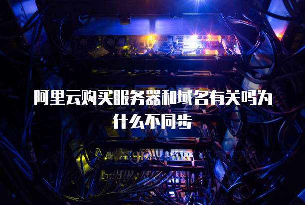 阿里云购买服务器和域名有关吗为什么不同步