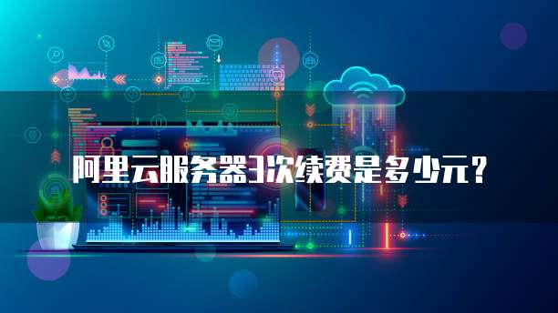 阿里云服务器3次续费是多少元?