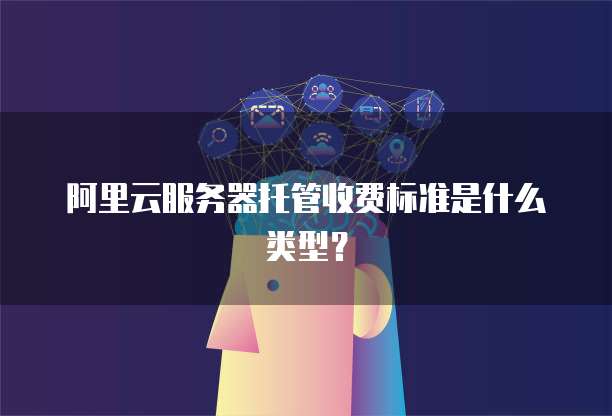 阿里云服务器托管收费标准是什么类型?