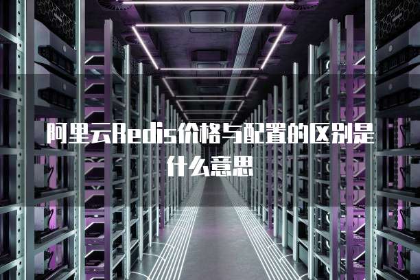 阿里云redis价格与配置的区别是什么意思