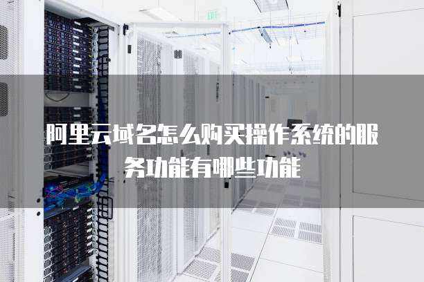 阿里云域名怎么购买操作系统的服务功能有哪些功能