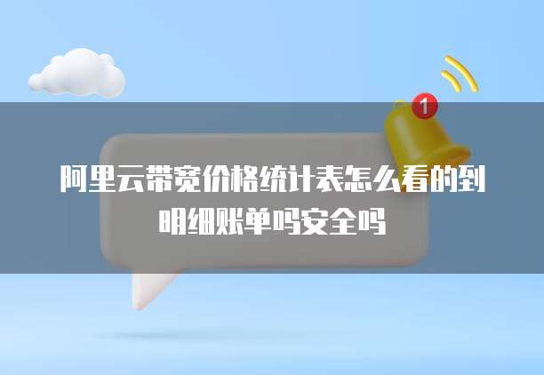 阿里云带宽价格统计表怎么看的到明细账单吗安全吗