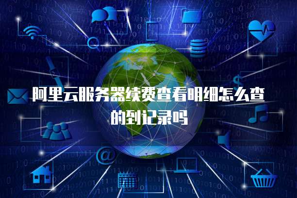 阿里云服务器续费查看明细怎么查的到记录吗