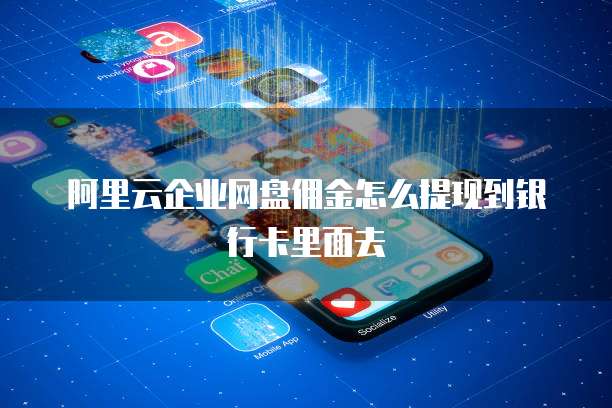 阿里云企业网盘佣金怎么提现到银行卡里面去