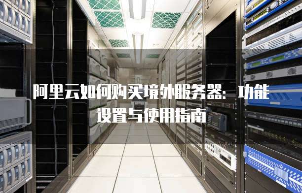 阿里云如何购买境外服务器:功能设置与使用指南