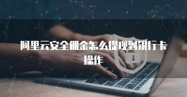 阿里云安全佣金怎么提现到银行卡操作