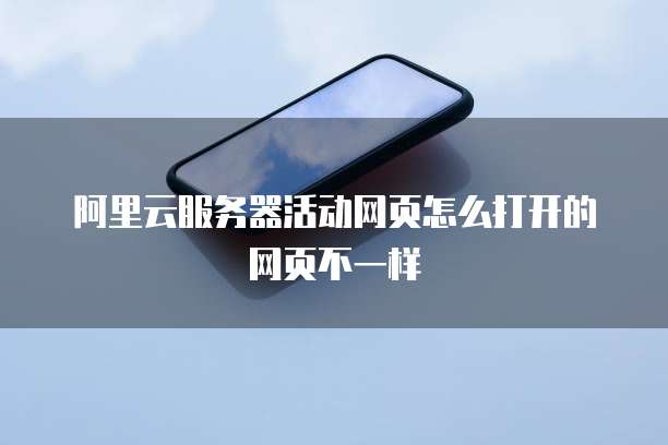 阿里云服务器活动网页怎么打开的网页不一样