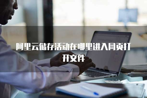 阿里云储存活动在哪里进入网页打开文件