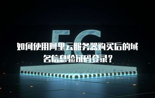 如何使用阿里云服务器购买后的域名信息验证码登录?