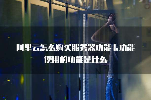阿里云怎么购买服务器功能卡功能使用的功能是什么