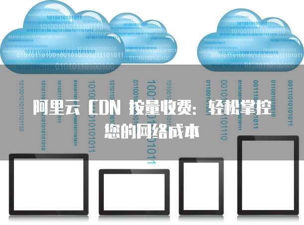 阿里云 CDN 按量收费:轻松掌控您的网络成本
